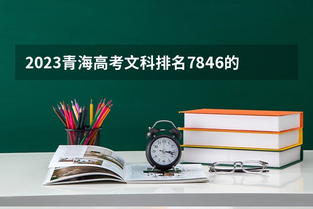 2023青海高考文科排名7846的考生报什么大学好 往年录取分数线