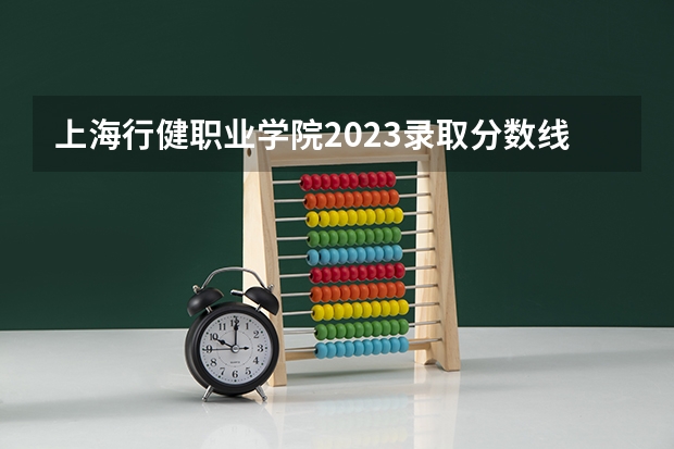 上海行健职业学院2023录取分数线（上海行健职业学院多少分能上）