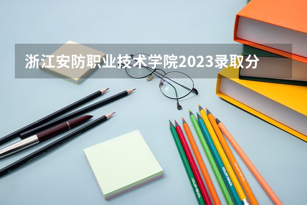 浙江安防职业技术学院2023录取分数线（浙江安防职业技术学院多少分能上）