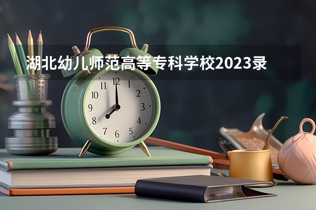 湖北幼儿师范高等专科学校2023录取分数线（湖北幼儿师范高等专科学校多少分能上）