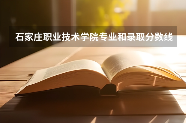 石家庄职业技术学院专业和录取分数线介绍（石家庄职业技术学院多少分可以录取）