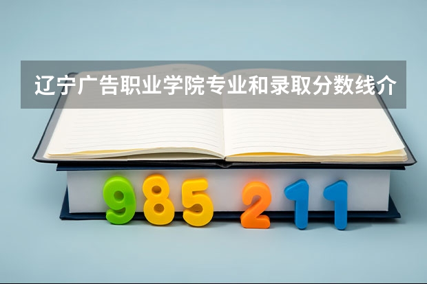 辽宁广告职业学院专业和录取分数线介绍（辽宁广告职业学院多少分可以录取）