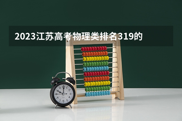 2023江苏高考物理类排名319的考生报什么大学好 往年录取分数线