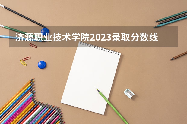 济源职业技术学院2023录取分数线（济源职业技术学院多少分能上）