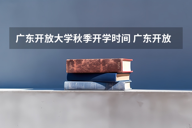 广东开放大学秋季开学时间 广东开放大学怎样上课 广东开放大学专科2.5年工商企业管理共几门课