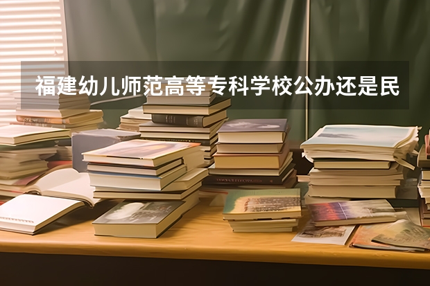 福建幼儿师范高等专科学校公办还是民办（福建幼儿师范高等专科学校介绍）