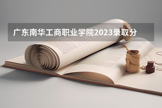 广东南华工商职业学院2023录取分数线（广东南华工商职业学院多少分能上）