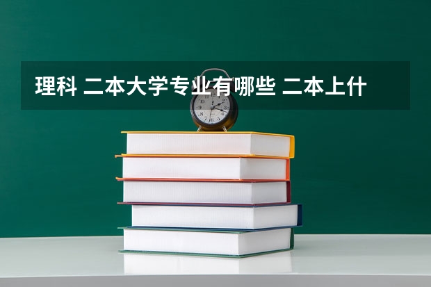 理科 二本大学专业有哪些 二本上什么专业比较好？二本理科生都有什么好专业？