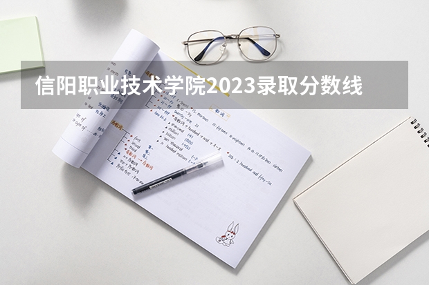 信阳职业技术学院2023录取分数线（信阳职业技术学院多少分能上）