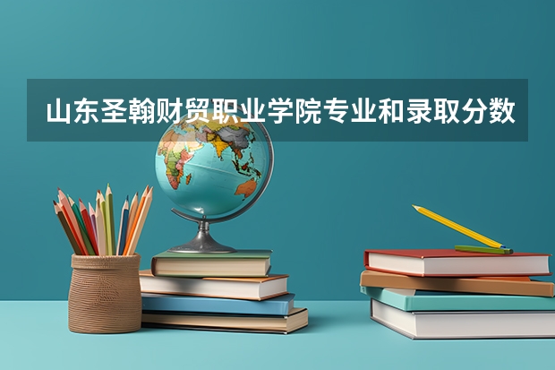 山东圣翰财贸职业学院专业和录取分数线介绍（山东圣翰财贸职业学院多少分可以录取）