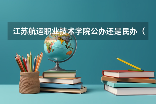 江苏航运职业技术学院公办还是民办（江苏航运职业技术学院介绍）