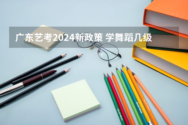 广东艺考2024新政策 学舞蹈几级可以艺考？ 艺体生最新政策