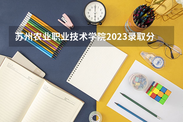 苏州农业职业技术学院2023录取分数线（苏州农业职业技术学院多少分能上）