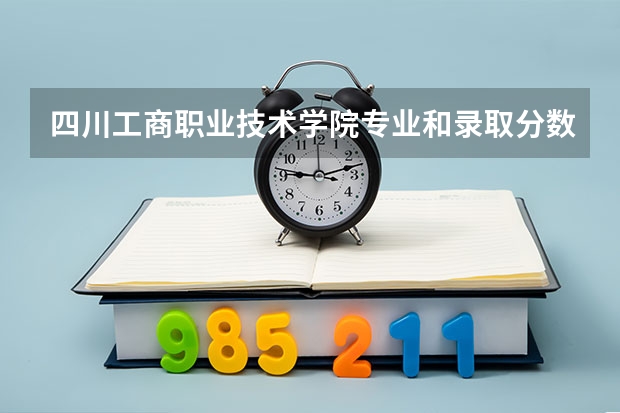 四川工商职业技术学院专业和录取分数线介绍（四川工商职业技术学院多少分可以录取）