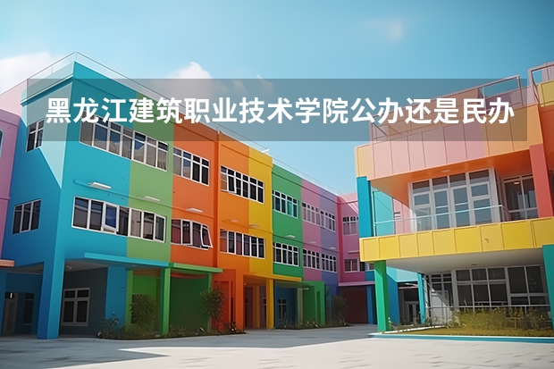 黑龙江建筑职业技术学院公办还是民办（黑龙江建筑职业技术学院介绍）