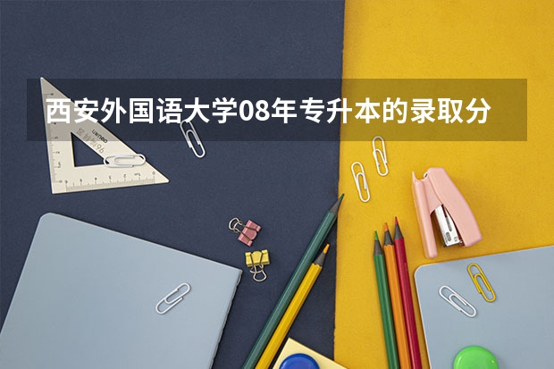 西安外国语大学08年专升本的录取分数是多少