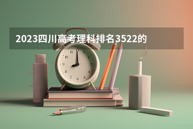 2023四川高考理科排名3522的考生报什么大学好 往年录取分数线