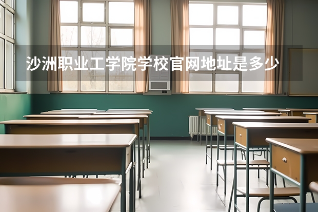 沙洲职业工学院学校官网地址是多少 沙洲职业工学院介绍