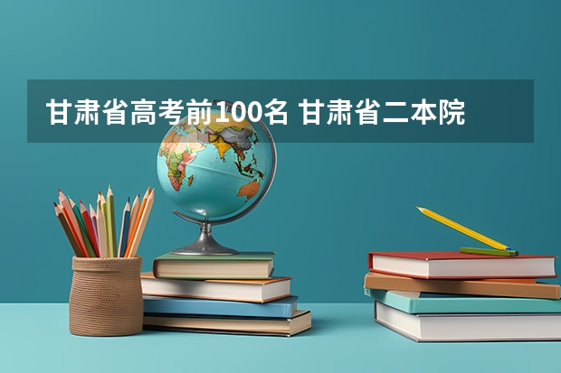 甘肃省高考前100名 甘肃省二本院校排名及分数线 甘肃高考状元2023第一名是谁