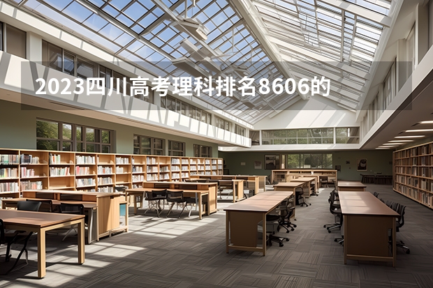 2023四川高考理科排名8606的考生报什么大学好 往年录取分数线