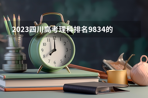 2023四川高考理科排名9834的考生报什么大学好 往年录取分数线