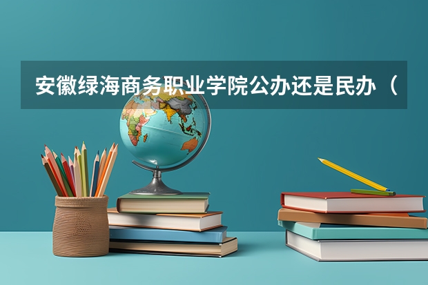 安徽绿海商务职业学院公办还是民办（安徽绿海商务职业学院介绍）