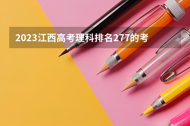 2023江西高考理科排名277的考生报什么大学好 往年录取分数线