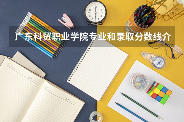 广东科贸职业学院专业和录取分数线介绍（广东科贸职业学院多少分可以录取）