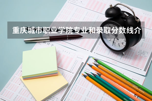 重庆城市职业学院专业和录取分数线介绍（重庆城市职业学院多少分可以录取）