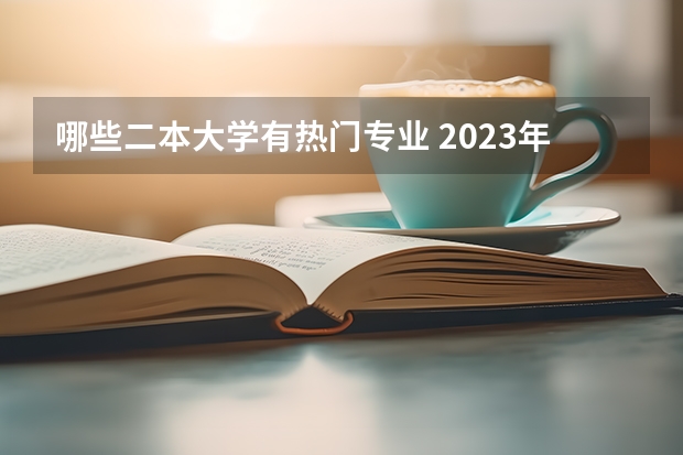 哪些二本大学有热门专业 2023年就业率高的二本大学和专业有哪些