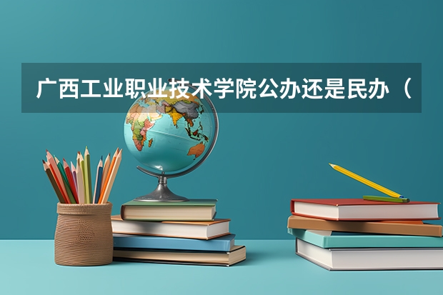 广西工业职业技术学院公办还是民办（广西工业职业技术学院介绍）