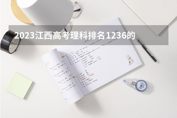 2023江西高考理科排名1236的考生报什么大学好 往年录取分数线