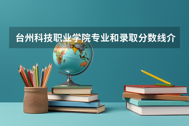 台州科技职业学院专业和录取分数线介绍（台州科技职业学院多少分可以录取）