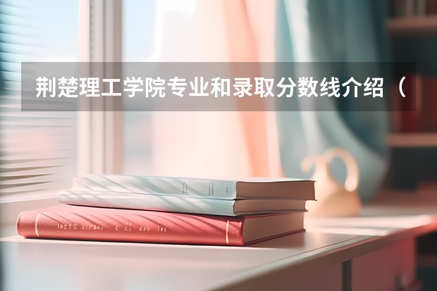 荆楚理工学院专业和录取分数线介绍（荆楚理工学院多少分可以录取）