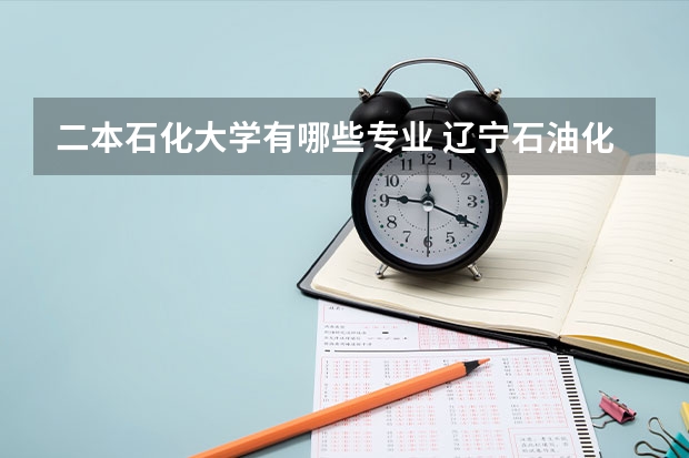 二本石化大学有哪些专业 辽宁石油化工大学是几本排名