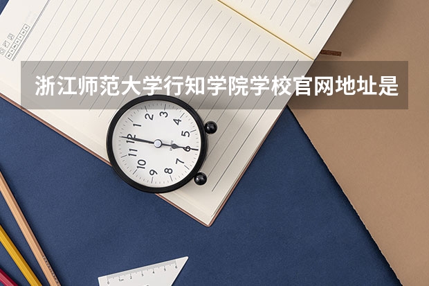 浙江师范大学行知学院学校官网地址是多少 浙江师范大学行知学院介绍