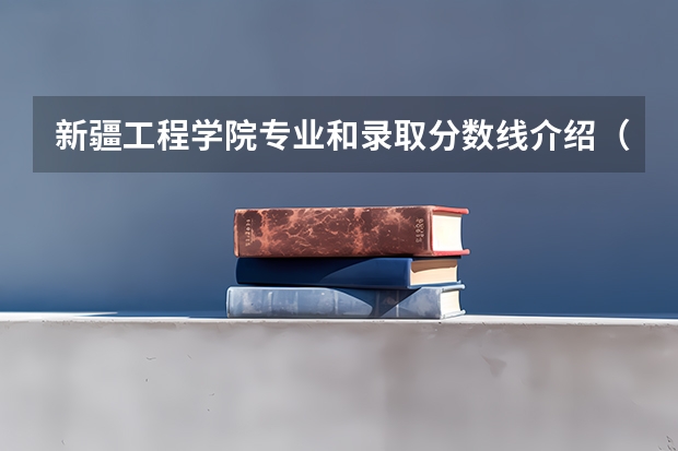 新疆工程学院专业和录取分数线介绍（新疆工程学院多少分可以录取）