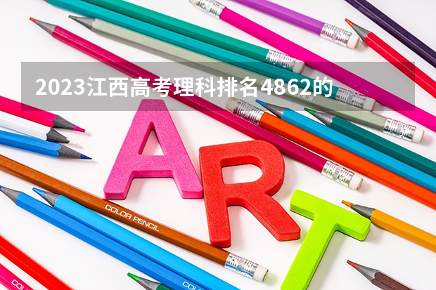 2023江西高考理科排名4862的考生报什么大学好 往年录取分数线