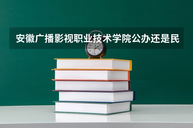 安徽广播影视职业技术学院公办还是民办（安徽广播影视职业技术学院介绍）