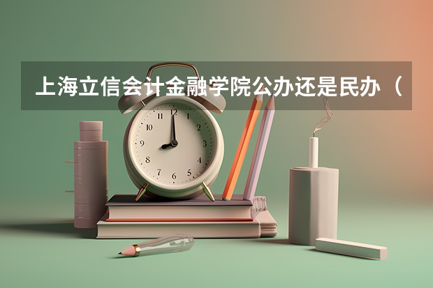 上海立信会计金融学院公办还是民办（上海立信会计金融学院介绍）