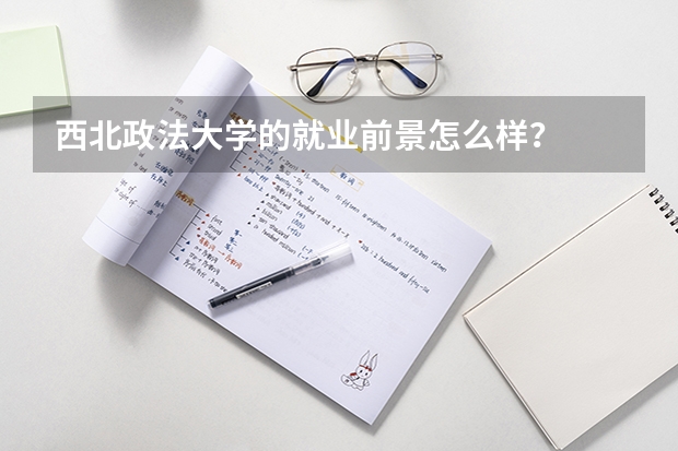 西北政法大学的就业前景怎么样？