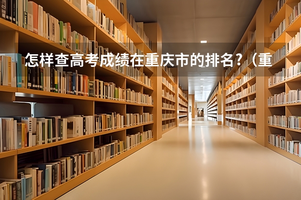 怎样查高考成绩在重庆市的排名?（重庆往年成人高考成绩查询时间及分数线？）