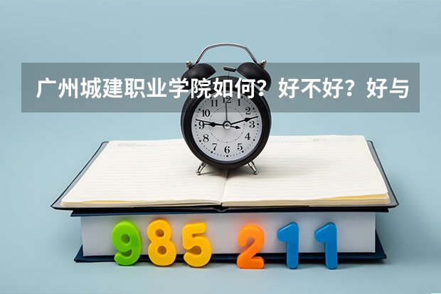 广州城建职业学院如何？好不好？好与不好具体在什么地方？