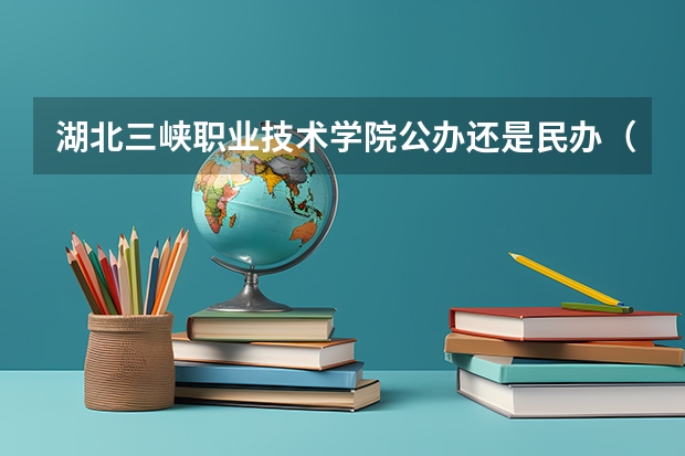 湖北三峡职业技术学院公办还是民办（湖北三峡职业技术学院介绍）