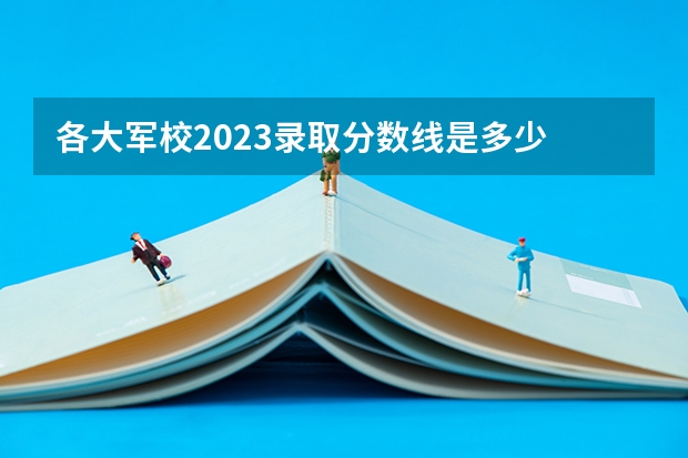 各大军校2023录取分数线是多少