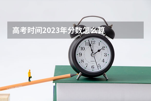 高考时间2023年分数怎么算