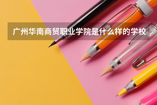 广州华南商贸职业学院是什么样的学校?