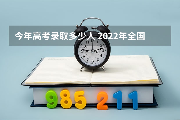 今年高考录取多少人 2022年全国高考录取人数是多少人?