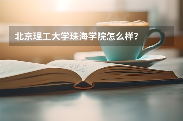 北京理工大学珠海学院怎么样？