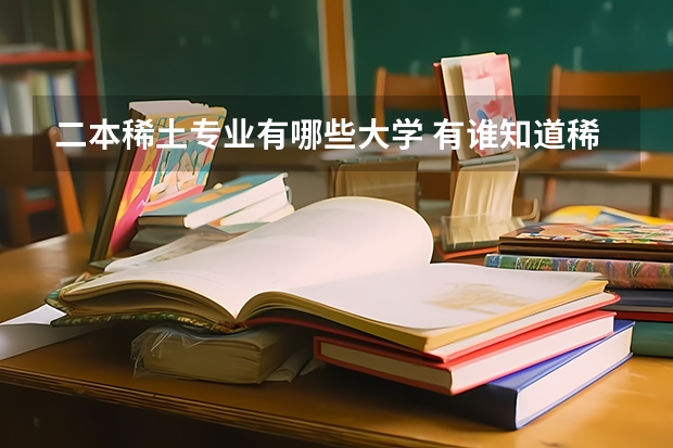 二本稀土专业有哪些大学 有谁知道稀土工程这个专业怎么样？有哪些学校有这个专业？